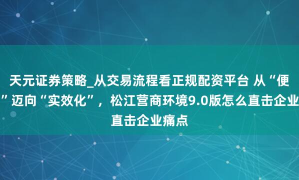 天元证券策略_从交易流程看正规配资平台 从“便利化”迈向“实效化”，松江营商环境9.0版怎么直击企业痛点