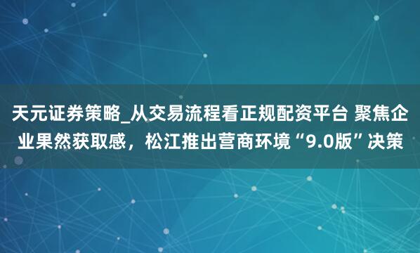 天元证券策略_从交易流程看正规配资平台 聚焦企业果然获取感，松江推出营商环境“9.0版”决策