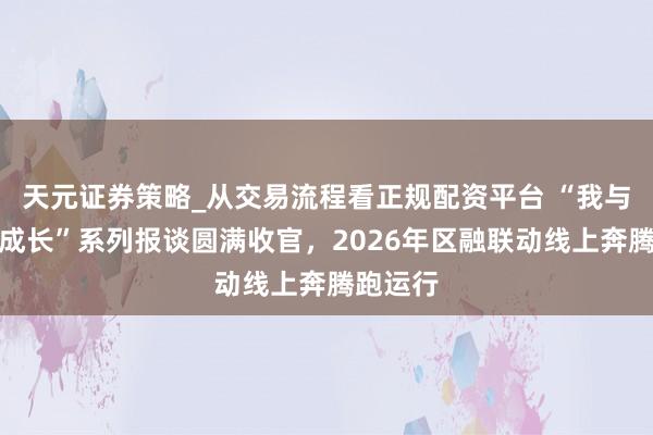 天元证券策略_从交易流程看正规配资平台 “我与上海共成长”系列报谈圆满收官，2026年区融联动线上奔腾跑运行