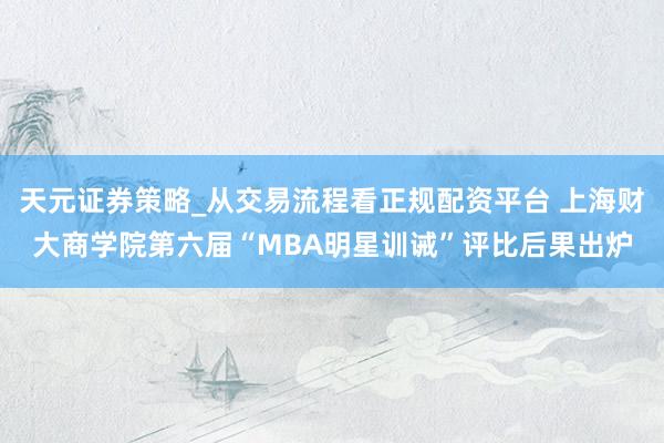 天元证券策略_从交易流程看正规配资平台 上海财大商学院第六届“MBA明星训诫”评比后果出炉