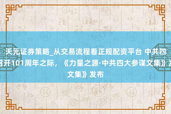 天元证券策略_从交易流程看正规配资平台 中共四大召开101周年之际，《力量之源·中共四大参谋文集》发布
