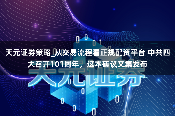 天元证券策略_从交易流程看正规配资平台 中共四大召开101周年，这本磋议文集发布