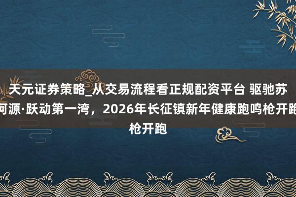 天元证券策略_从交易流程看正规配资平台 驱驰苏河源·跃动第一湾，2026年长征镇新年健康跑鸣枪开跑