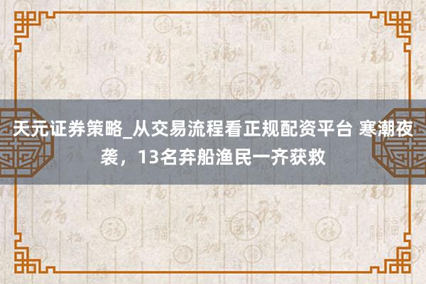 天元证券策略_从交易流程看正规配资平台 寒潮夜袭，13名弃船渔民一齐获救