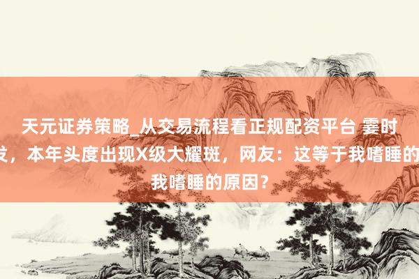 天元证券策略_从交易流程看正规配资平台 霎时大爆发，本年头度出现X级大耀斑，网友：这等于我嗜睡的原因？