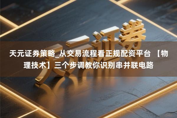 天元证券策略_从交易流程看正规配资平台 【物理技术】三个步调教你识别串并联电路