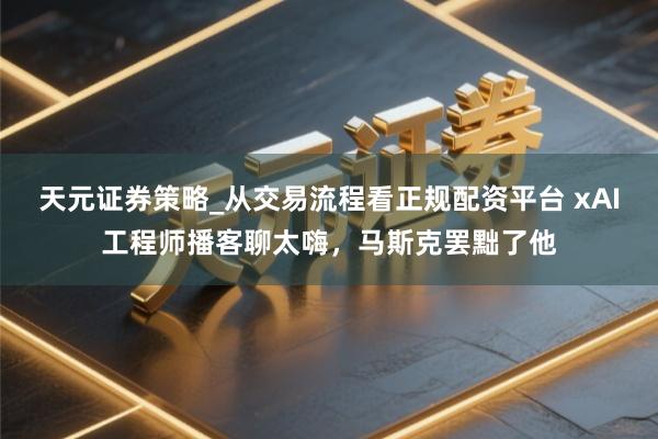 天元证券策略_从交易流程看正规配资平台 xAI工程师播客聊太嗨，马斯克罢黜了他