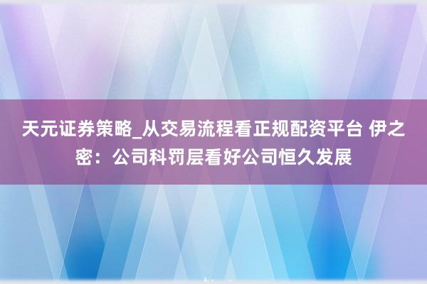 天元证券策略_从交易流程看正规配资平台 伊之密：公司科罚层看好公司恒久发展