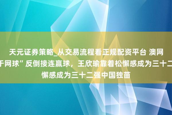 天元证券策略_从交易流程看正规配资平台 澳网｜“不专注于网球”反倒接连赢球，王欣瑜靠着松懈感成为三十二强中国独苗