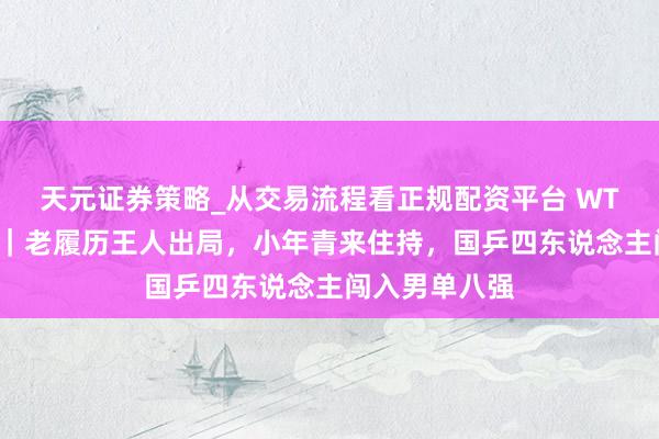 天元证券策略_从交易流程看正规配资平台 WTT马斯喀特站｜老履历王人出局，小年青来住持，国乒四东说念主闯入男单八强