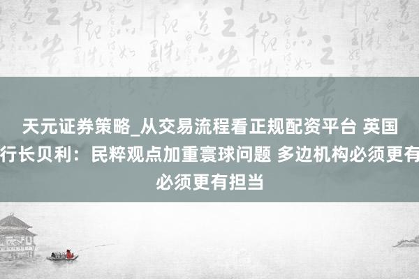 天元证券策略_从交易流程看正规配资平台 英国央行行长贝利：民粹观点加重寰球问题 多边机构必须更有担当