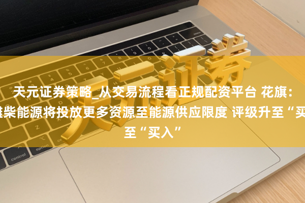天元证券策略_从交易流程看正规配资平台 花旗：料潍柴能源将投放更多资源至能源供应限度 评级升至“买入”