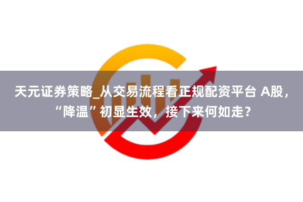 天元证券策略_从交易流程看正规配资平台 A股，“降温”初显生效，接下来何如走？