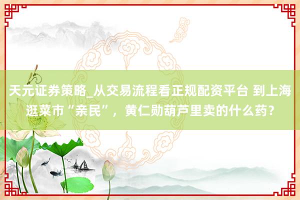 天元证券策略_从交易流程看正规配资平台 到上海逛菜市“亲民”，黄仁勋葫芦里卖的什么药？