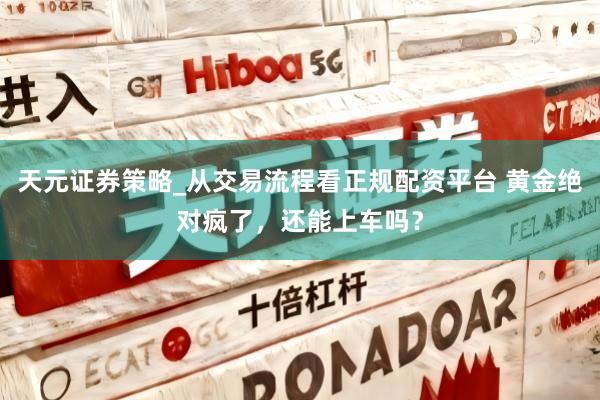 天元证券策略_从交易流程看正规配资平台 黄金绝对疯了，还能上车吗？