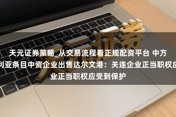 天元证券策略_从交易流程看正规配资平台 中方回话澳大利亚条目中资企业出售达尔文港：关连企业正当职权应受到保护