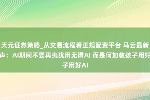 天元证券策略_从交易流程看正规配资平台 马云最新发声：AI期间不要再夷犹用无谓AI 而是何如教孩子用好AI