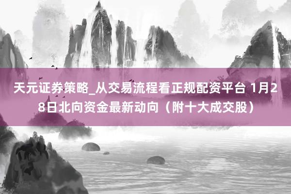 天元证券策略_从交易流程看正规配资平台 1月28日北向资金最新动向（附十大成交股）