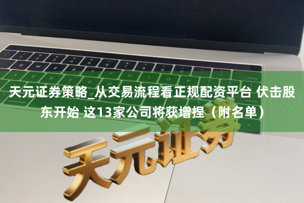 天元证券策略_从交易流程看正规配资平台 伏击股东开始 这13家公司将获增捏（附名单）