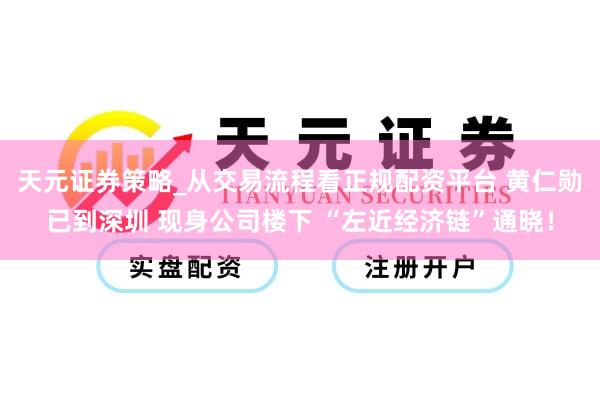 天元证券策略_从交易流程看正规配资平台 黄仁勋已到深圳 现身公司楼下 “左近经济链”通晓！